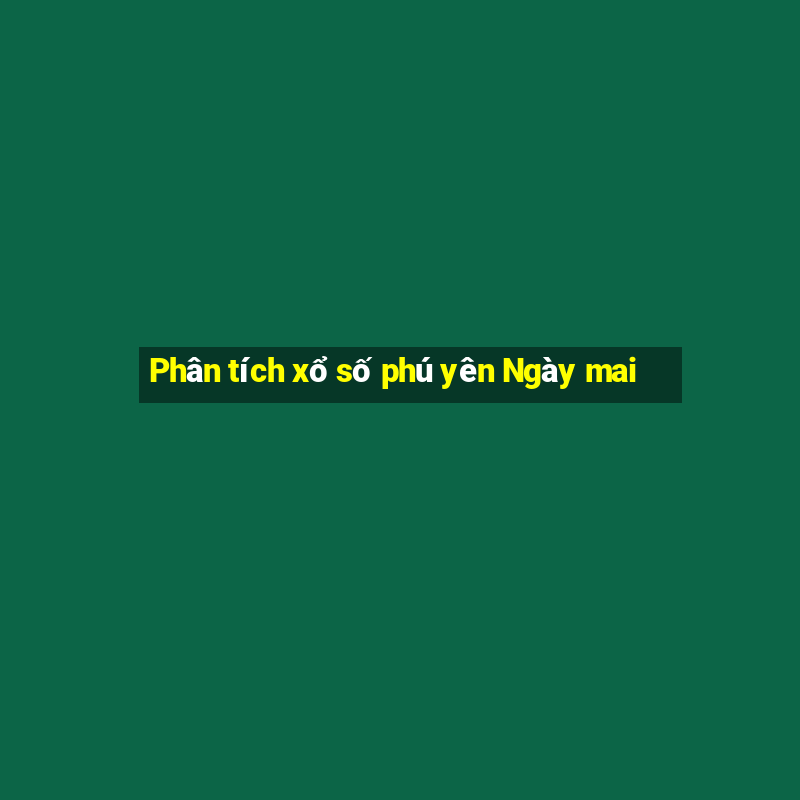 Phân tích xổ số phú yên Ngày mai