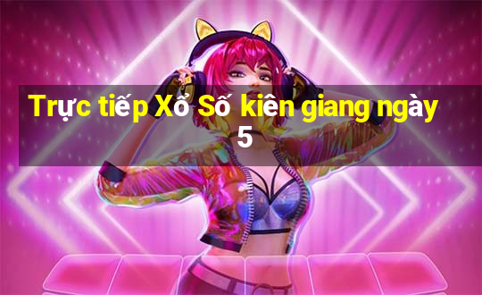 Trực tiếp Xổ Số kiên giang ngày 5