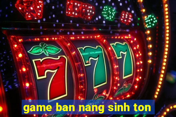 game ban nang sinh ton