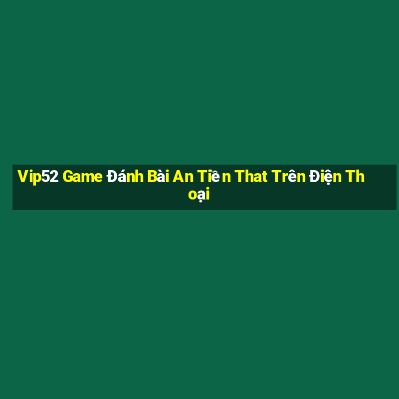 Vip52 Game Đánh Bài An Tiền That Trên Điện Thoại