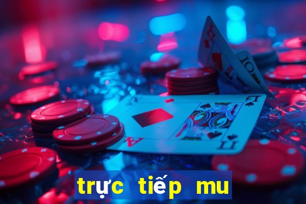 trực tiếp mu hôm nay