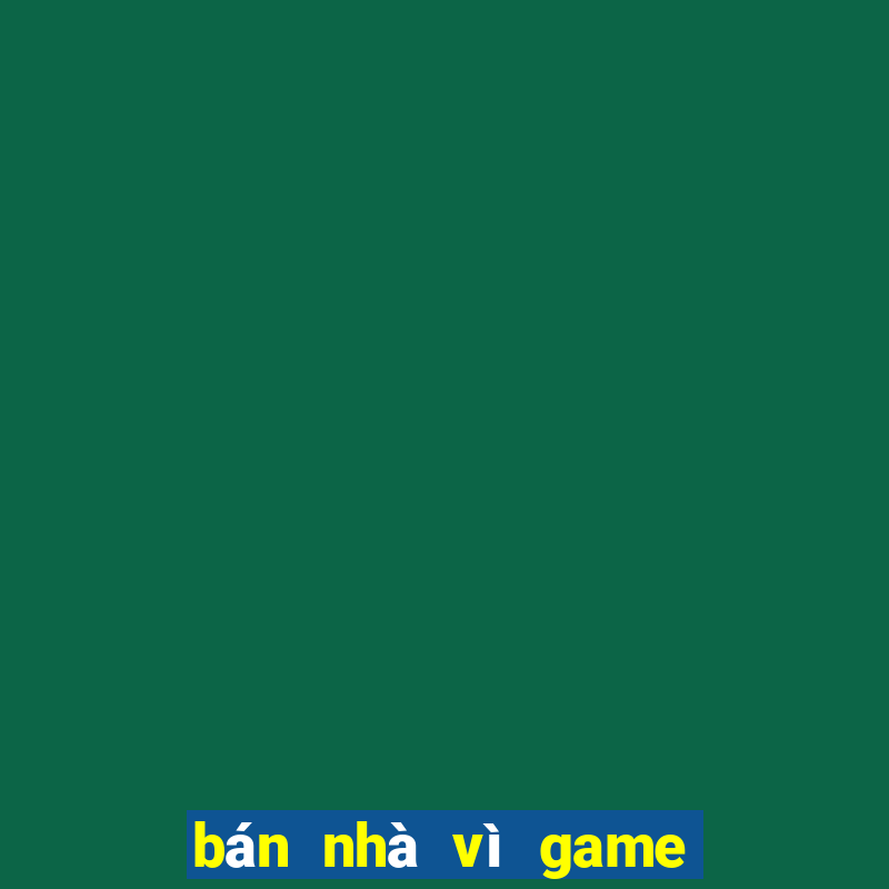 bán nhà vì game tài xỉu