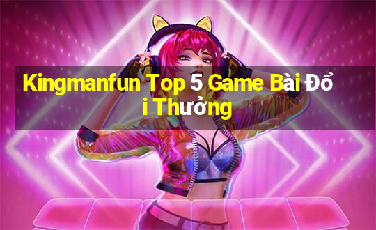 Kingmanfun Top 5 Game Bài Đổi Thưởng