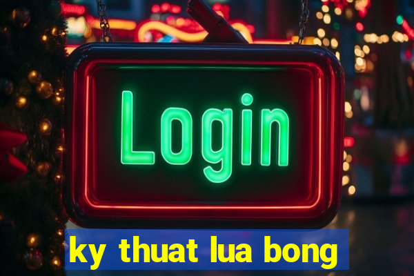 ky thuat lua bong