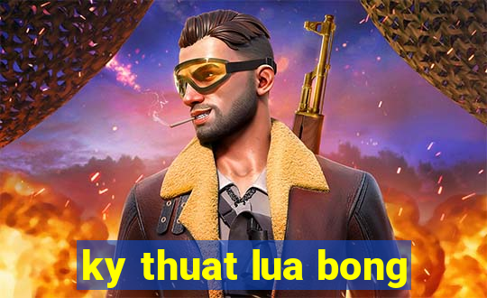 ky thuat lua bong