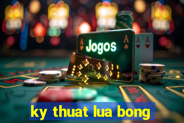 ky thuat lua bong