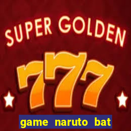 game naruto bat kha chien bai