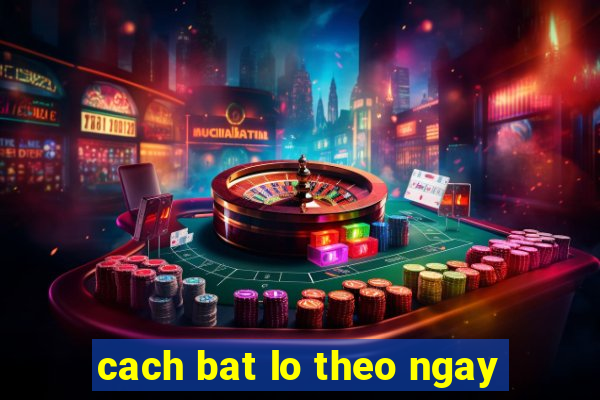 cach bat lo theo ngay