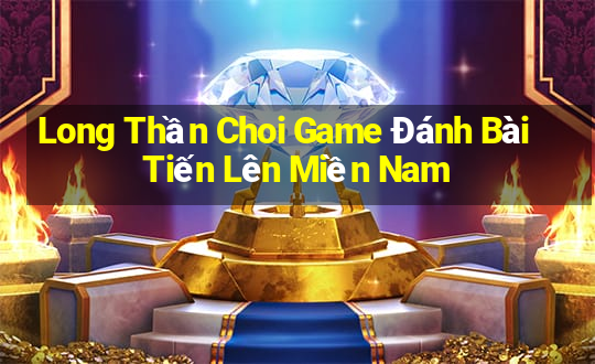 Long Thần Choi Game Đánh Bài Tiến Lên Miền Nam