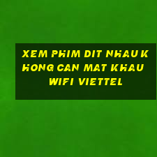 xem phim dit nhau khong can mat khau wifi viettel