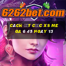 Cách đặt cược XS Mega 6 45 ngày 13