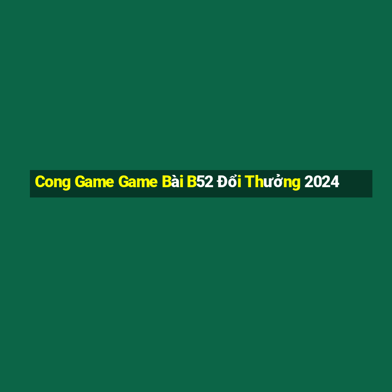 Cong Game Game Bài B52 Đổi Thưởng 2024