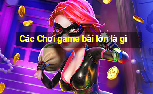 Các Chơi game bài lớn là gì