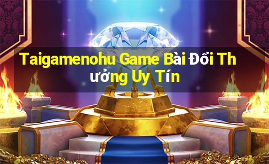 Taigamenohu Game Bài Đổi Thưởng Uy Tín