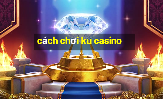 cách chơi ku casino