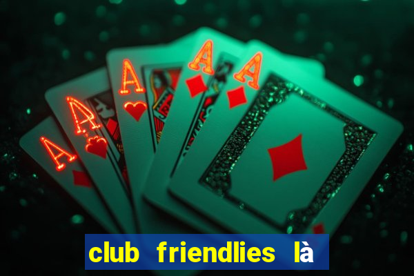 club friendlies là giải gì