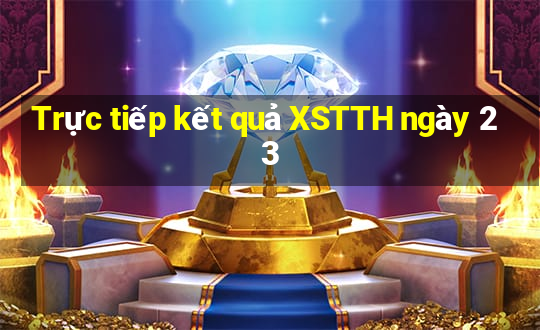 Trực tiếp kết quả XSTTH ngày 23