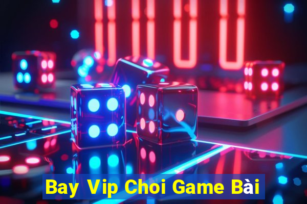 Bay Vip Choi Game Bài