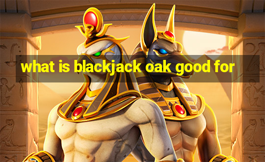 what is blackjack oak good for