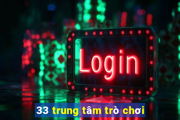 33 trung tâm trò chơi