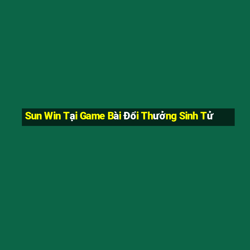 Sun Win Tại Game Bài Đổi Thưởng Sinh Tử