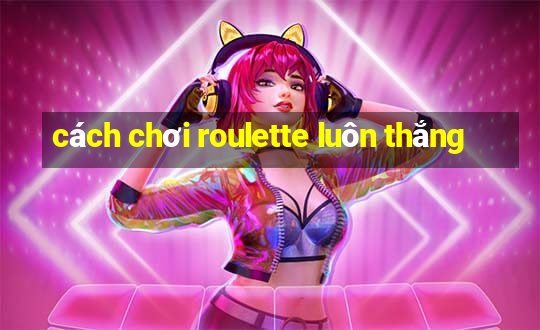 cách chơi roulette luôn thắng