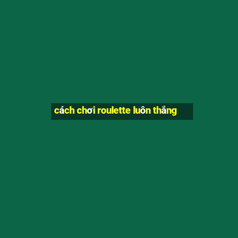 cách chơi roulette luôn thắng