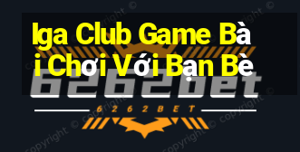 Iga Club Game Bài Chơi Với Bạn Bè