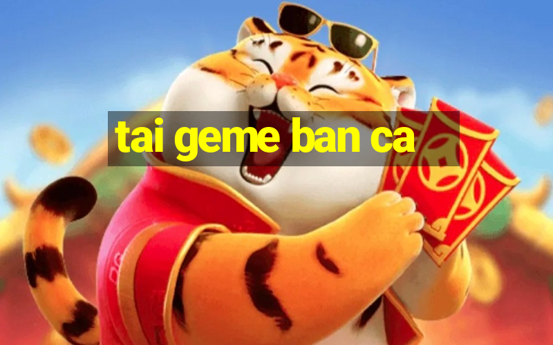 tai geme ban ca