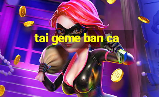 tai geme ban ca