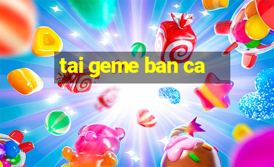 tai geme ban ca