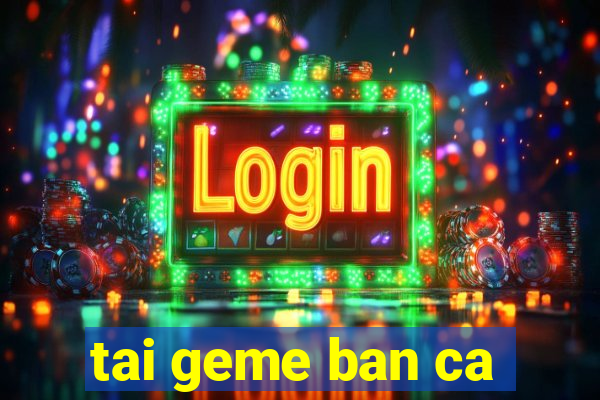 tai geme ban ca