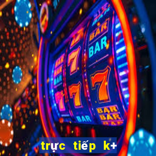 trực tiếp k+ hôm nay