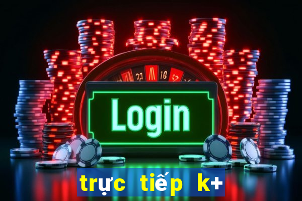 trực tiếp k+ hôm nay