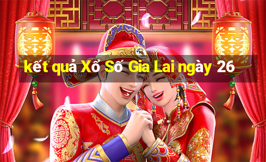 kết quả Xổ Số Gia Lai ngày 26