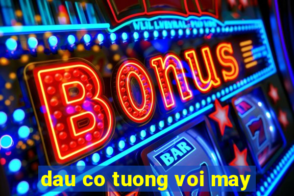 dau co tuong voi may