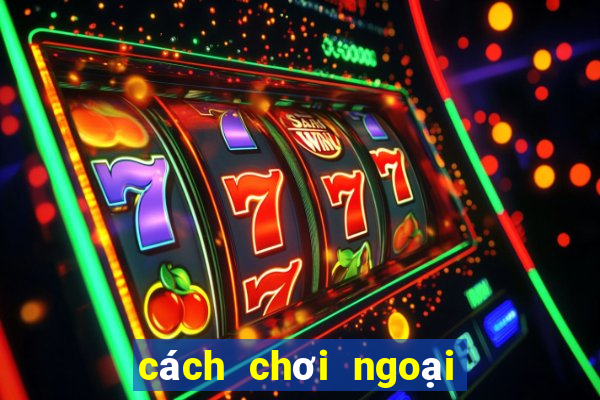 cách chơi ngoại binh hiệu quả