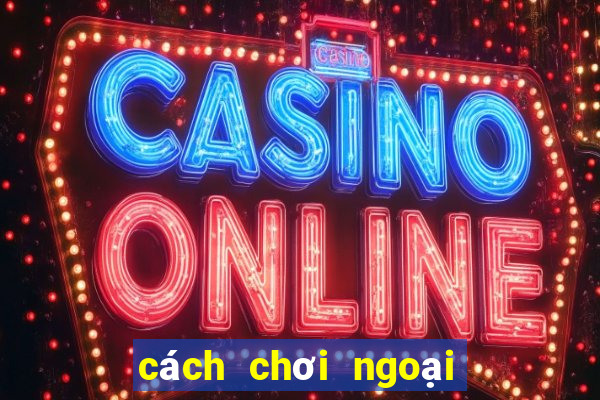 cách chơi ngoại binh hiệu quả