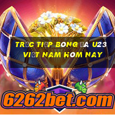 trực tiếp bóng đá u23 việt nam hôm nay