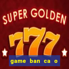 game ban ca o sieu thi