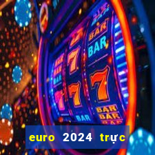 euro 2024 trực tiếp kênh nào