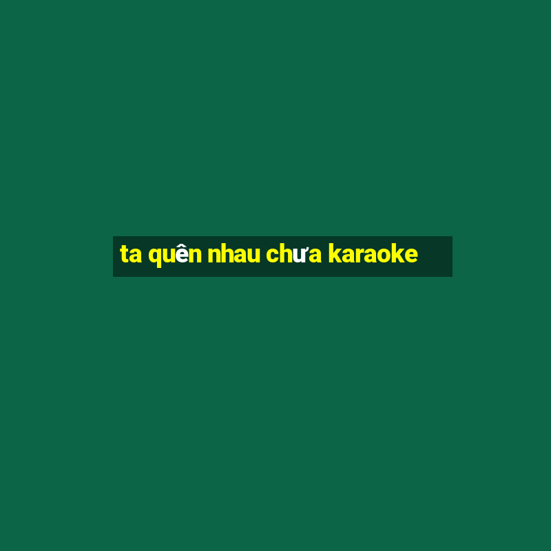 ta quên nhau chưa karaoke