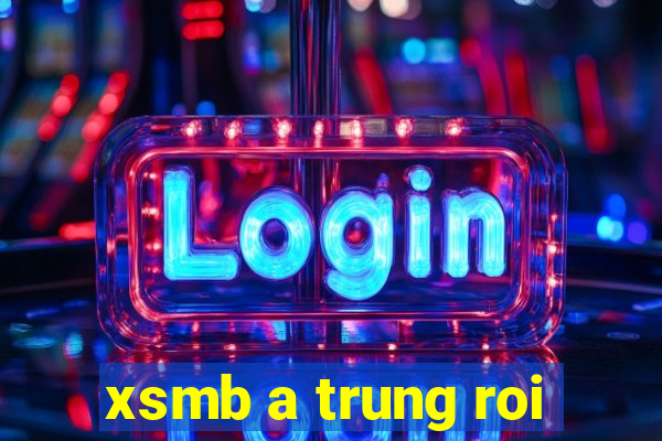 xsmb a trung roi