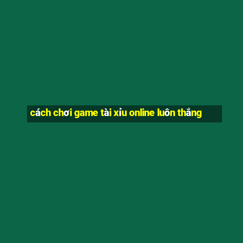 cách chơi game tài xỉu online luôn thắng