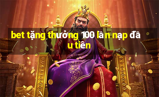 bet tặng thưởng 100 lần nạp đầu tiên