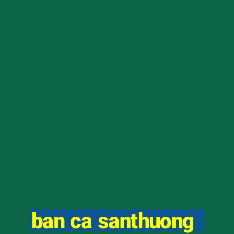 ban ca santhuong