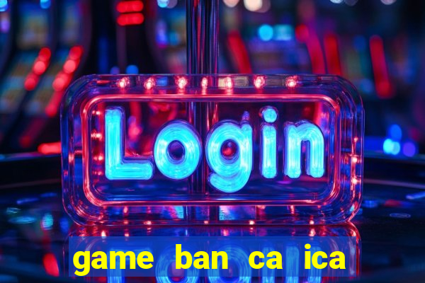 game ban ca ica mien phi