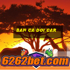 ban ca doi car