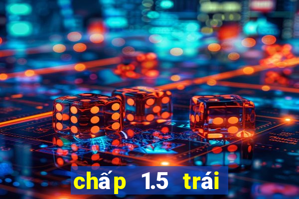 chấp 1.5 trái là sao