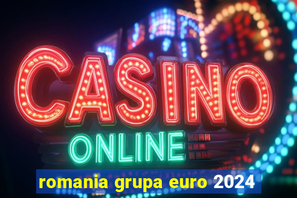 romania grupa euro 2024